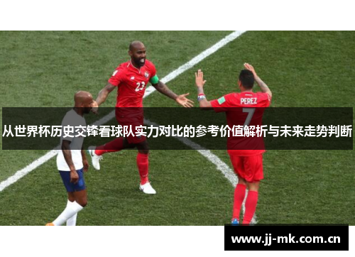 从世界杯历史交锋看球队实力对比的参考价值解析与未来走势判断 从世界杯历史交锋看球队实力对比的参考价值解析与未来走势判断