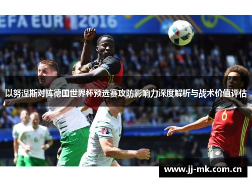 以努涅斯对阵德国世界杯预选赛攻防影响力深度解析与战术价值评估 以努涅斯对阵德国世界杯预选赛攻防影响力深度解析与战术价值评估