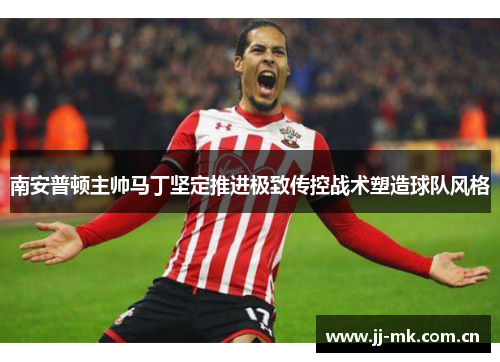 南安普顿主帅马丁坚定推进极致传控战术塑造球队风格 南安普顿主帅马丁坚定推进极致传控战术塑造球队风格